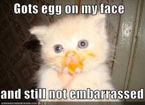 Gots egg on my face  and still not embarrassed