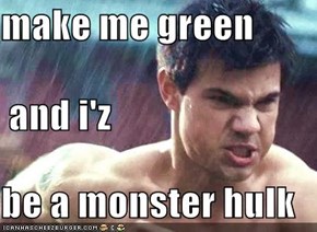 make me green  and i'z be a monster hulk