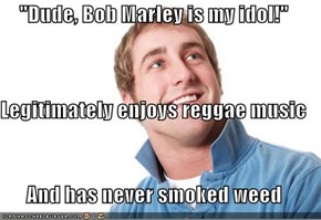 "Dude, Bob Marley is my idol!" Legitimately enjoys reggae music And has never smoked weed