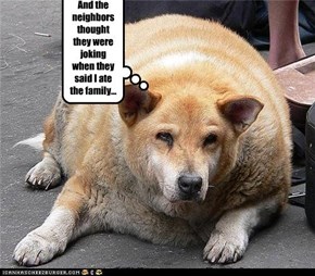 And the neighbors thought they were joking when they said I ate the family...
