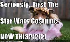Seriously.  First The  Star Wars Costume, NOW THIS?!?!?!