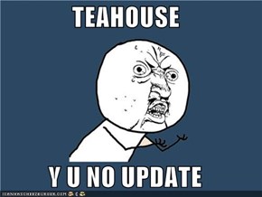 TEAHOUSE  Y U NO UPDATE