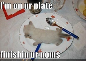 I'm on ur plate  finishin ur noms
