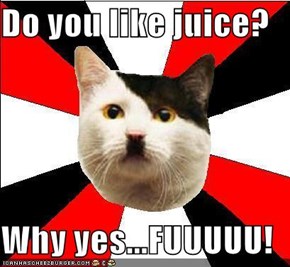 Do you like juice?  Why yes...FUUUUU!