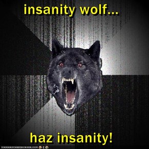 insanity wolf...  haz insanity!