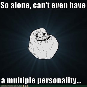 So alone, can't even have   a multiple personality...