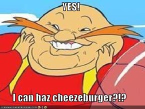 YES!  I can haz cheezeburger?!?