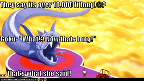 They say its over 10,000 ft long!@? Goku- "What!? Now thats long!" .... that's what she said!