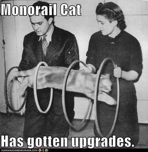 Monorail Cat  Has gotten upgrades.