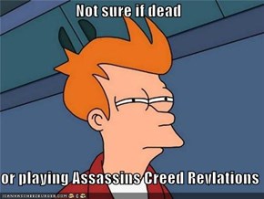 Not sure if dead  or playing Assassins Creed Revlations