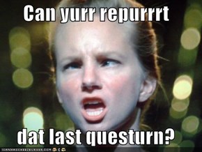 Can yurr repurrrt  dat last questurn?
