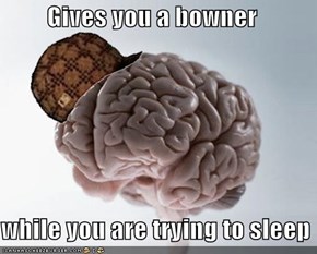 Gives you a bowner  while you are trying to sleep