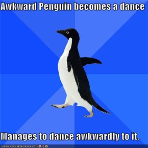 Awkward Penguin becomes a dance  Manages to dance awkwardly to it.