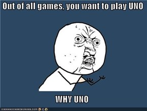 Out of all games, you want to play UNO  WHY UNO