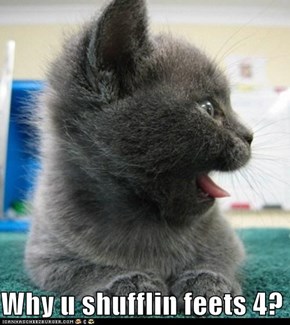 Why u shufflin feets 4?