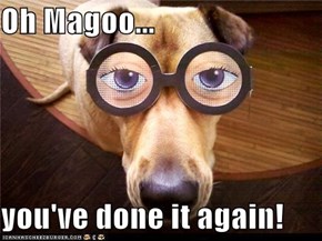 Oh Magoo...  you've done it again!