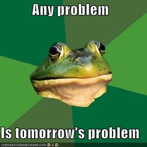 Any problem  Is tomorrow's problem