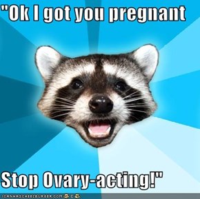 "Ok I got you pregnant  Stop Ovary-acting!"