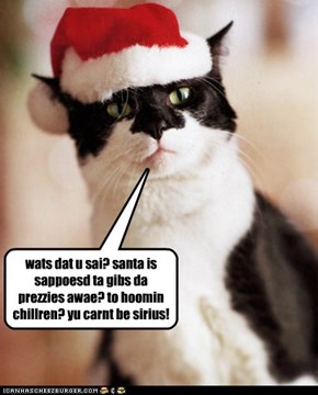 wats dat u sai? santa is sappoesd ta gibs da prezzies awae? to hoomin chillren? yu carnt be sirius!