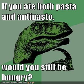 If you ate both pasta and antipasto,  would you still be hungry?