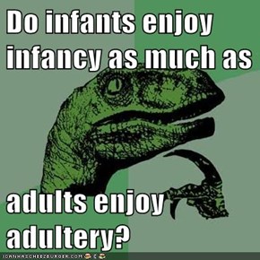 Do infants enjoy infancy as much as  adults enjoy adultery?