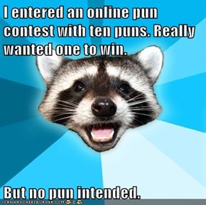 I entered an online pun contest with ten puns. Really wanted one to win.  But no pun intended.