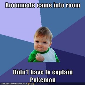 Roommate came into room  Didn't have to explain Pokemon