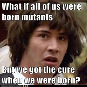 What if all of us were born mutants  But we got the cure when we were born?