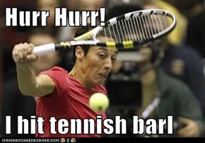 Hurr Hurr!  I hit tennish barl