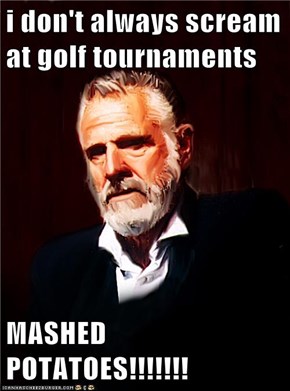 i don't always scream at golf tournaments  MASHED POTATOES!!!!!!!
