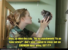 Otay..so wen dey say, "Ha ha pipskweek! Yu an hooz army?"..Dat'z your signul to stepz out an SHOWEM hooz army, GOT IT?