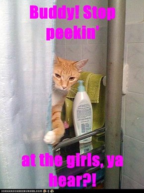 Buddy! Stop peekin'  at the girls, ya hear?!