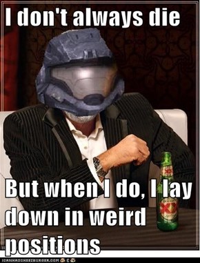 I don't always die  But when I do, I lay down in weird positions