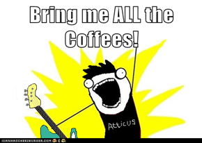 Bring me ALL the Coffees!