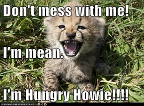 Don't mess with me! I'm mean. I'm Hungry Howie!!!!
