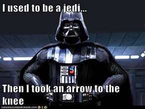 I used to be a jedi...  Then I took an arrow to the knee