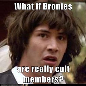 What if Bronies  are really cult members?