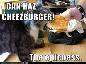 I CAN HAZ CHEEZBURGER!                  The epicness.