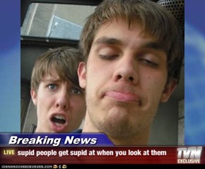 Breaking News - supid people get supid at when you look at them