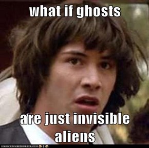 what if ghosts  are just invisible aliens