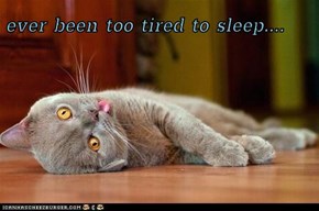 ever been too tired to sleep....
