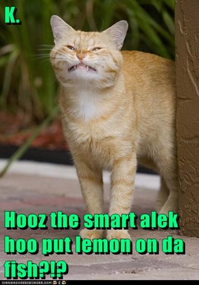 K.  Hooz the smart alek hoo put lemon on da fish?!?