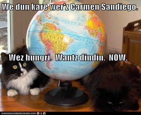 We dun kare wer'z Carmen Sandiego.     Wez hungri.  Wantz dindin.  NOW.
