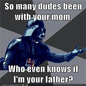 So many dudes been with your mom,  Who even knows if I'm your father?