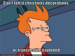 Can't tell if christmas decorations  or transvestite exploded
