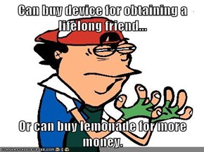 Can buy device for obtaining a lifelong friend...  Or can buy lemonade for more money.