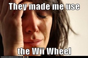 They made me use  the Wii Wheel