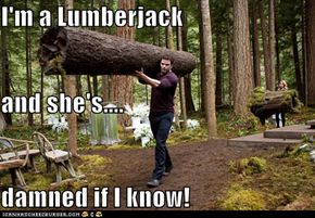 I'm a Lumberjack and she's.... damned if I know!