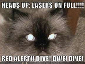 HEADS UP: LASERS ON FULL!!!!  RED ALERT!! DIVE! DIVE! DIVE!