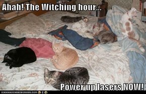 Ahah! The Witching hour...                                   Power up lasers NOW!